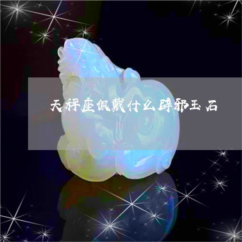 逆天了天秤座佩戴什么辟邪玉石天秤座适合戴什么玉今日动态2023已更新翡玉专栏